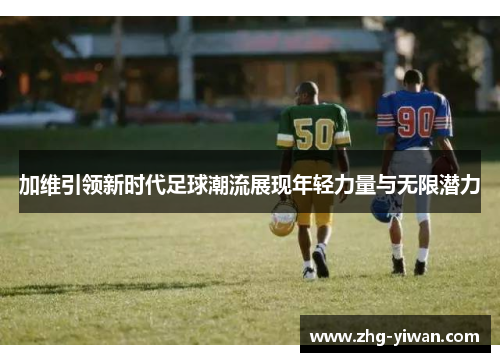 加维引领新时代足球潮流展现年轻力量与无限潜力