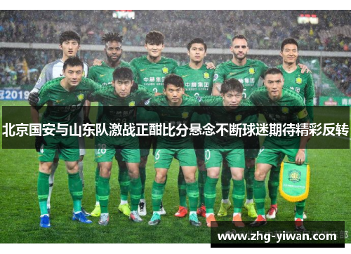 北京国安与山东队激战正酣比分悬念不断球迷期待精彩反转