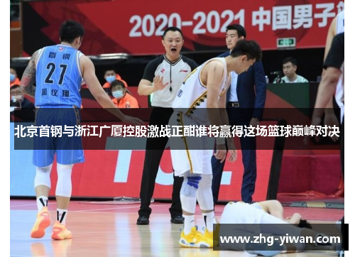 北京首钢与浙江广厦控股激战正酣谁将赢得这场篮球巅峰对决