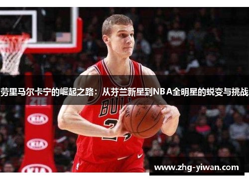 劳里马尔卡宁的崛起之路：从芬兰新星到NBA全明星的蜕变与挑战