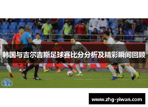 韩国与吉尔吉斯足球赛比分分析及精彩瞬间回顾