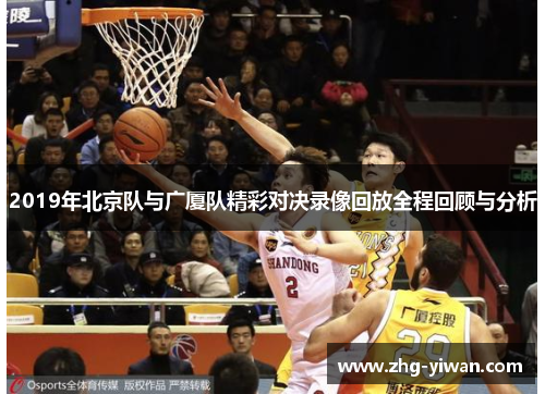 2019年北京队与广厦队精彩对决录像回放全程回顾与分析