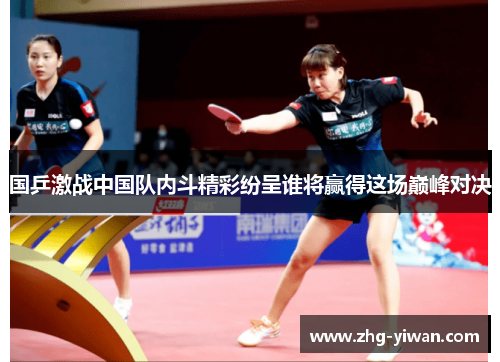 国乒激战中国队内斗精彩纷呈谁将赢得这场巅峰对决