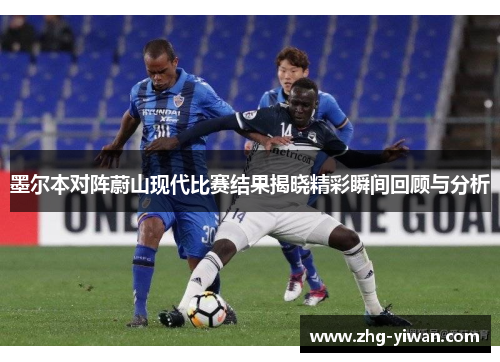 墨尔本对阵蔚山现代比赛结果揭晓精彩瞬间回顾与分析