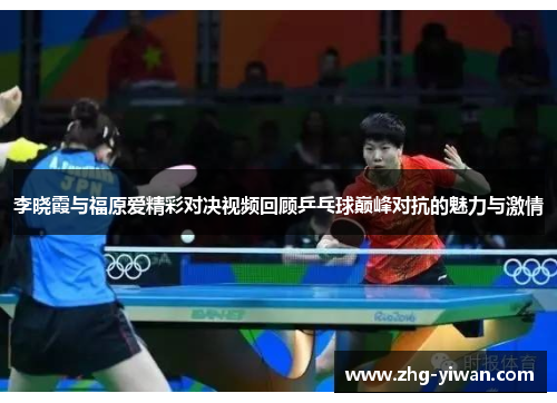 李晓霞与福原爱精彩对决视频回顾乒乓球巅峰对抗的魅力与激情