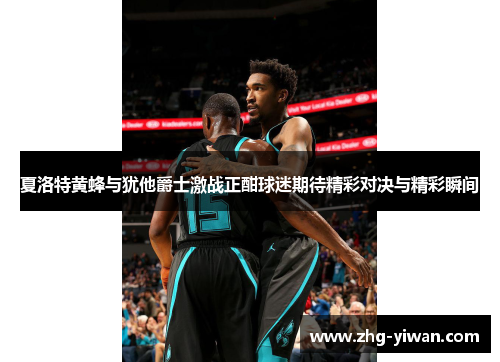 夏洛特黄蜂与犹他爵士激战正酣球迷期待精彩对决与精彩瞬间